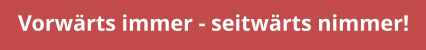 Vorwärts immer - seitwärts nimmer!