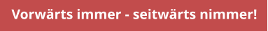Vorwärts immer - seitwärts nimmer!