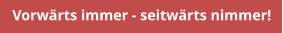 Vorwärts immer - seitwärts nimmer!